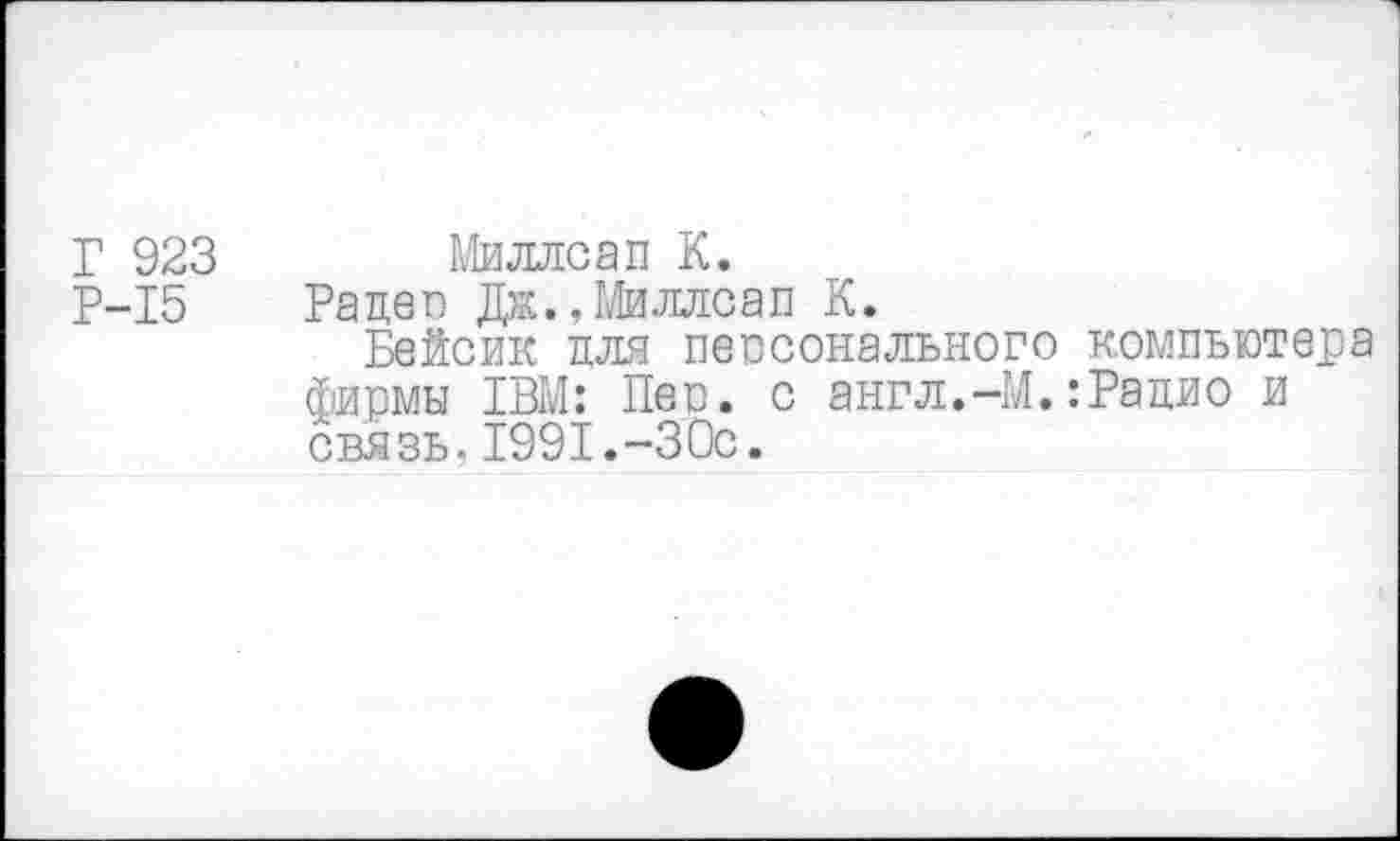 ﻿Г 923 Миллсап К.
Р-15 Радес Дк.ЛЛиллсап К.
Бейсик для персонального фирмы 1ВМ: Пег. с англ.-М. связь, 1991.-30с.
компьютера Рацио и